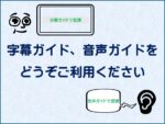 字幕ガイド、音声ガイドの機能をどうぞご利用ください