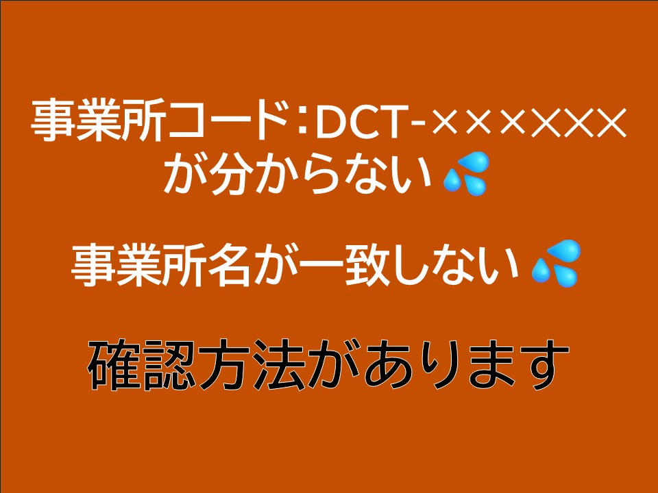 事業所コード:DCT-xxxxxが分からない。事業所名が一致しない。確認方法があります